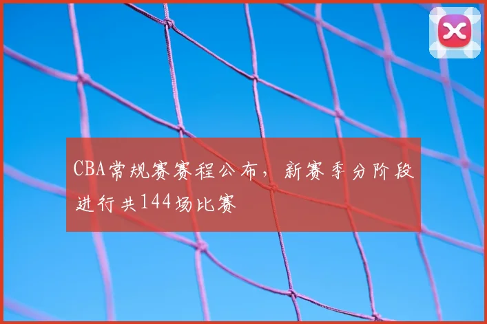 CBA常规赛赛程公布,新赛季分阶段进行共144场比赛
