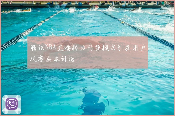 腾讯NBA直播转为付费模式引发用户观赛成本讨论