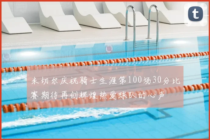 米切尔庆祝骑士生涯第100场30分比赛期待再创辉煌热爱球队的心声