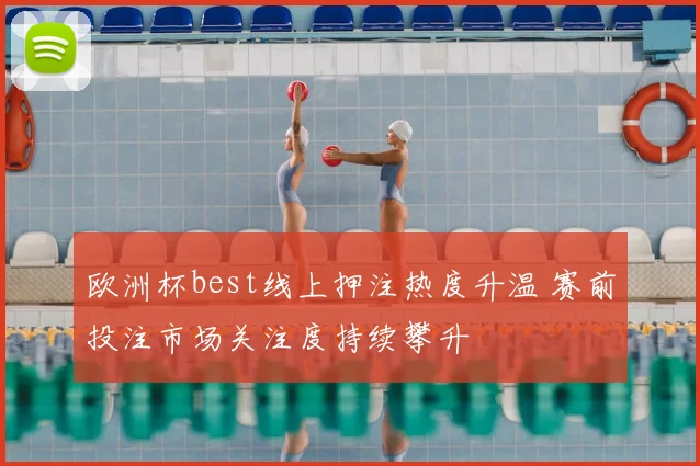 欧洲杯best线上押注热度升温 赛前投注市场关注度持续攀升