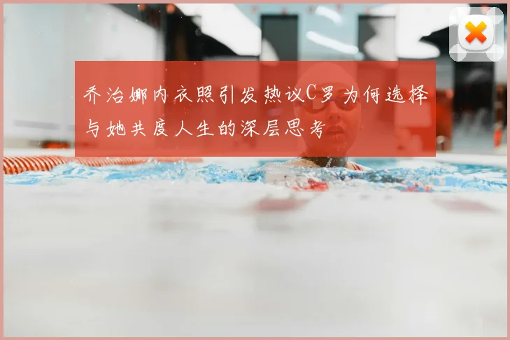 乔治娜内衣照引发热议C罗为何选择与她共度人生的深层思考