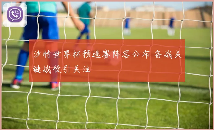 沙特世界杯预选赛阵容公布 备战关键战役引关注