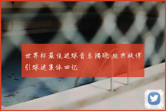 世界杯最佳进球音乐揭晓 经典旋律引球迷集体回忆