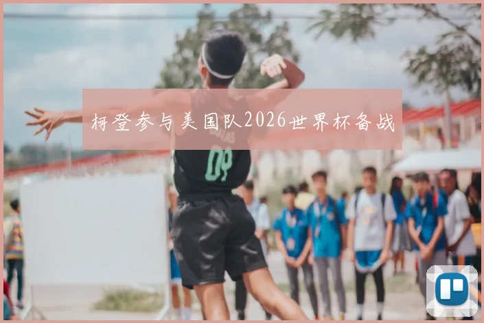 柯登参与美国队2026世界杯备战