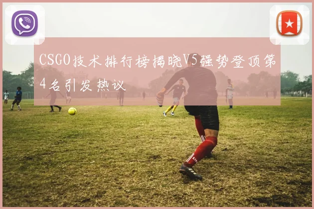 CSGO技术排行榜揭晓V5强势登顶第4名引发热议