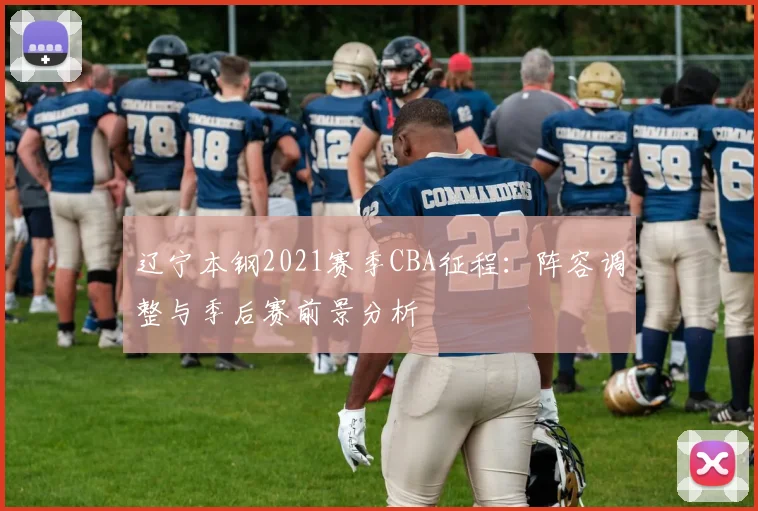 辽宁本钢2021赛季CBA征程：阵容调整与季后赛前景分析