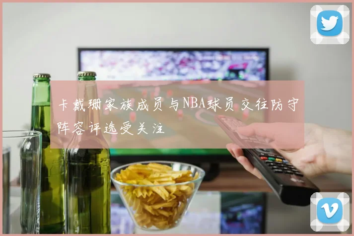 卡戴珊家族成员与NBA球员交往防守阵容评选受关注