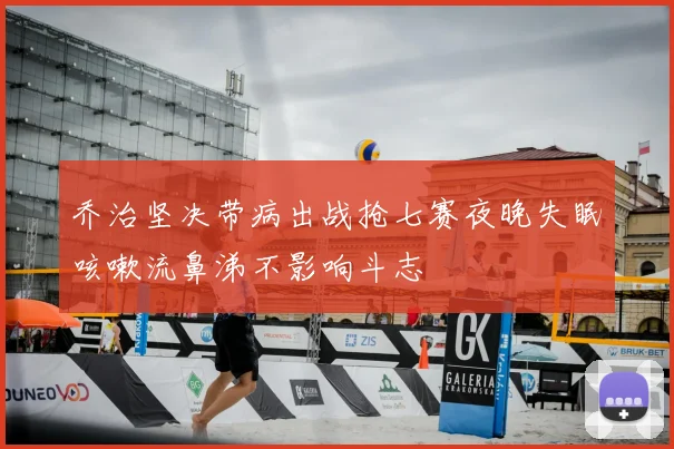 乔治坚决带病出战抢七赛夜晚失眠咳嗽流鼻涕不影响斗志
