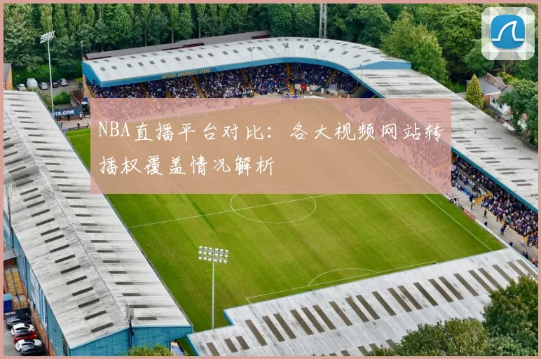 NBA直播平台对比：各大视频网站转播权覆盖情况解析