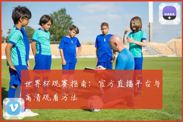 世界杯观赛指南：官方直播平台与高清观看方法