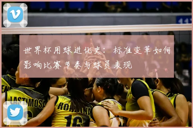 世界杯用球进化史:标准变革如何影响比赛节奏与球员表现