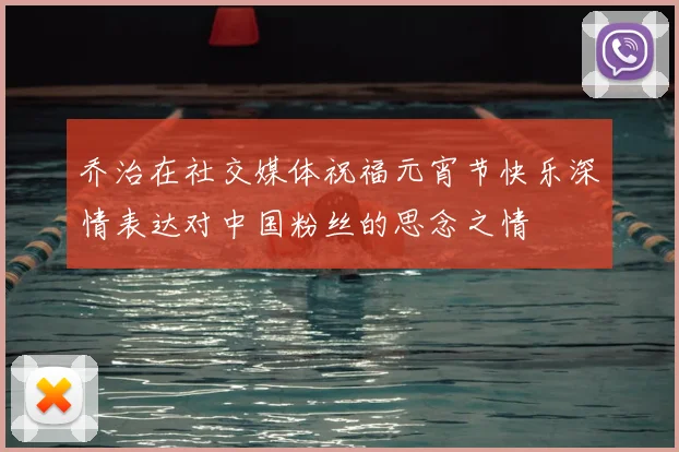 乔治在社交媒体祝福元宵节快乐深情表达对中国粉丝的思念之情