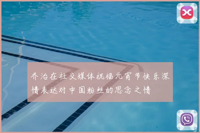 乔治在社交媒体祝福元宵节快乐深情表达对中国粉丝的思念之情