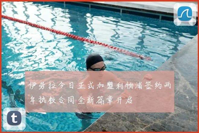 伊劳拉今日正式加盟利物浦签约两年执教合同全新篇章开启