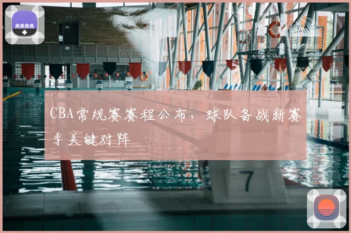 CBA常规赛赛程公布,球队备战新赛季关键对阵