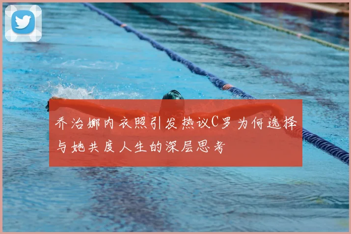 乔治娜内衣照引发热议C罗为何选择与她共度人生的深层思考