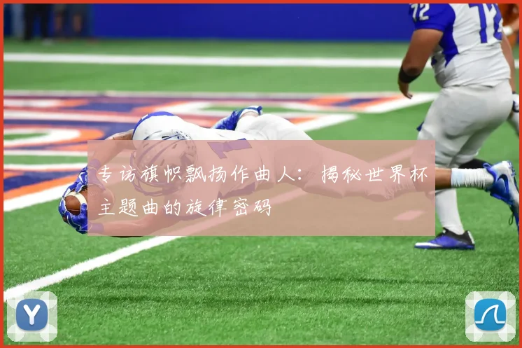 专访旗帜飘扬作曲人：揭秘世界杯主题曲的旋律密码