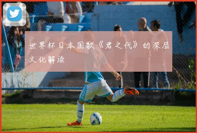 世界杯日本国歌《君之代》的深层文化解读