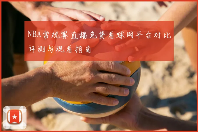 NBA常规赛直播免费看球网平台对比评测与观看指南