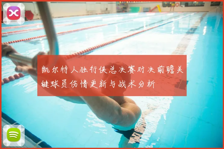 凯尔特人独行侠总决赛对决前瞻关键球员伤情更新与战术分析