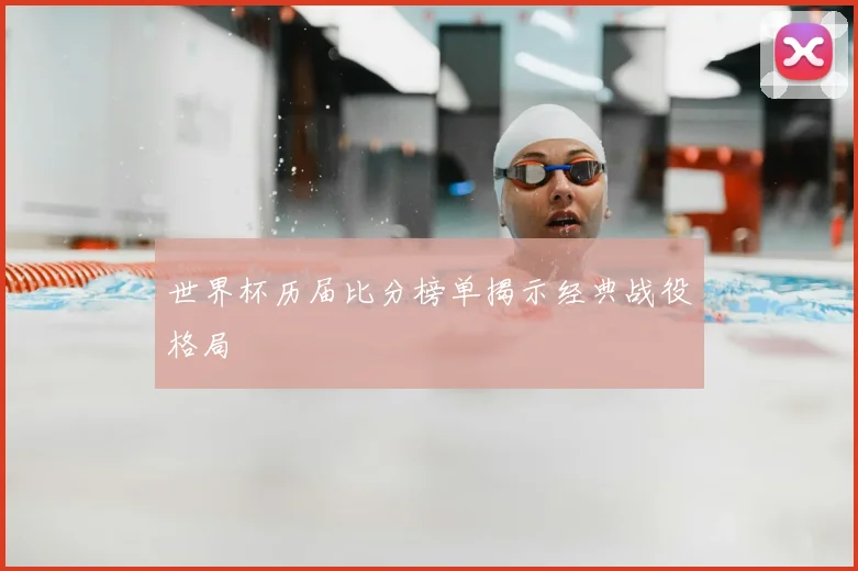 世界杯历届比分榜单揭示经典战役格局