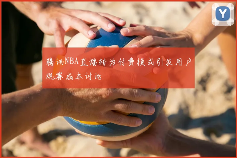 腾讯NBA直播转为付费模式引发用户观赛成本讨论