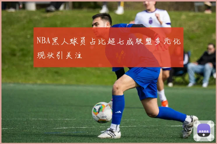 NBA黑人球员占比超七成联盟多元化现状引关注