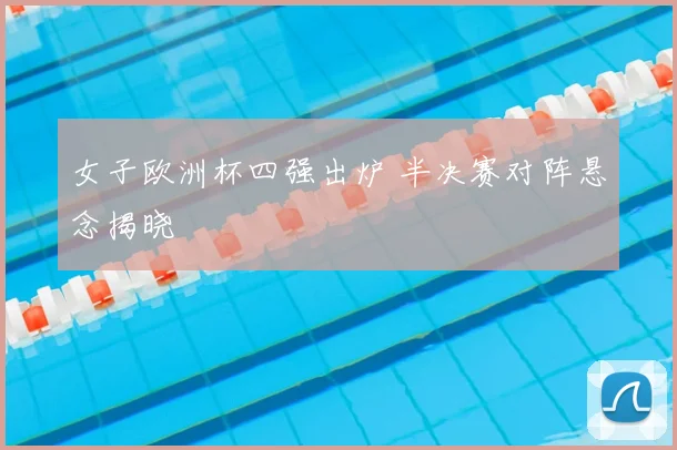 女子欧洲杯四强出炉 半决赛对阵悬念揭晓