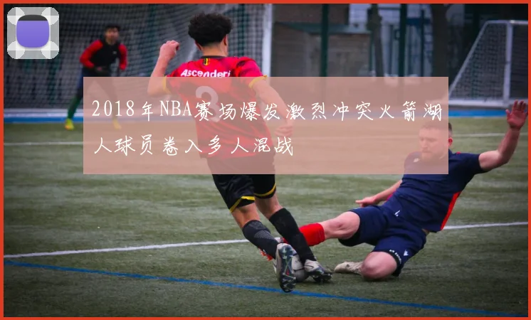 2018年NBA赛场爆发激烈冲突火箭湖人球员卷入多人混战