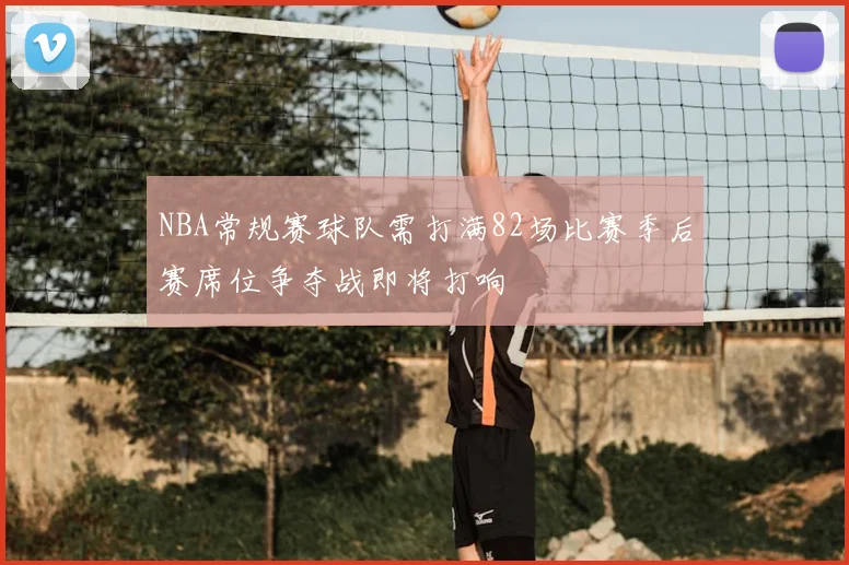 NBA常规赛球队需打满82场比赛季后赛席位争夺战即将打响