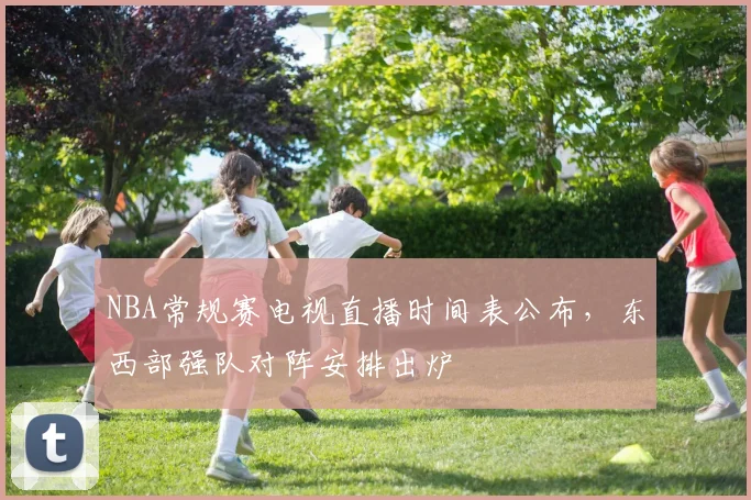 NBA常规赛电视直播时间表公布,东西部强队对阵安排出炉