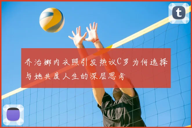 乔治娜内衣照引发热议C罗为何选择与她共度人生的深层思考