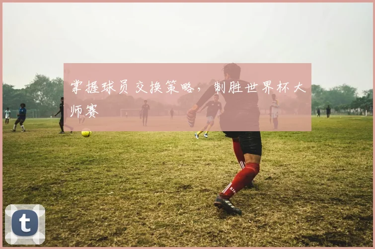 掌握球员交换策略，制胜世界杯大师赛