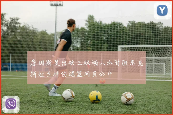 詹姆斯复出砍三双湖人加时胜尼克斯杜兰特伤退篮网负公牛