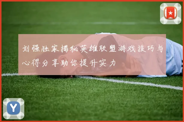 刘强独家揭秘英雄联盟游戏技巧与心得分享助你提升实力