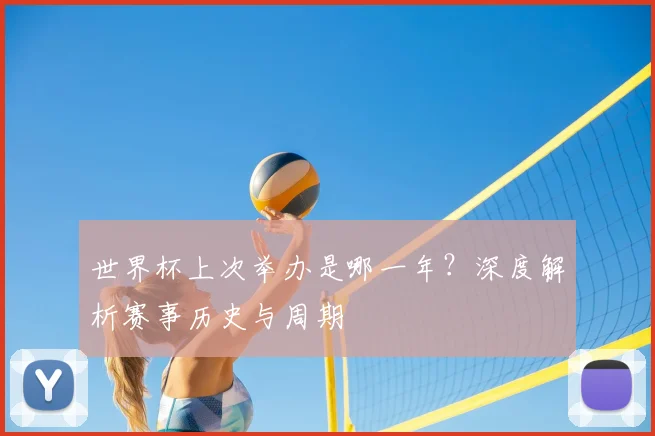 世界杯上次举办是哪一年？深度解析赛事历史与周期