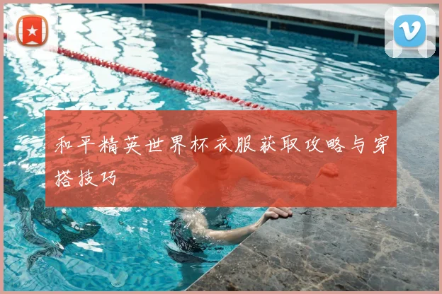 和平精英世界杯衣服获取攻略与穿搭技巧