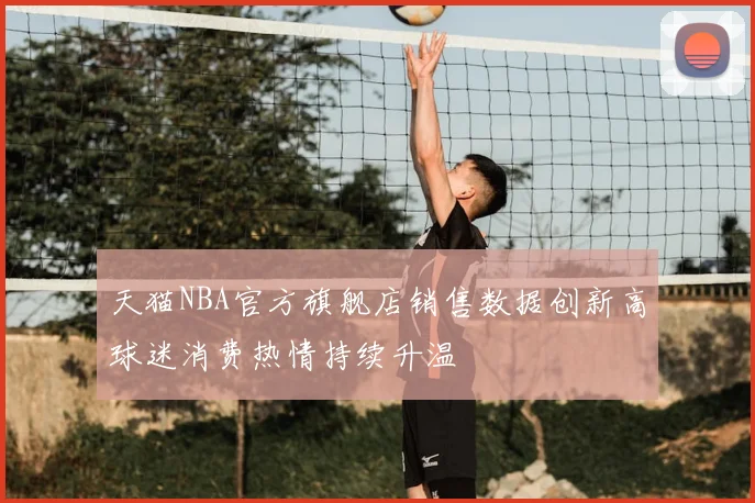 天猫NBA官方旗舰店销售数据创新高球迷消费热情持续升温