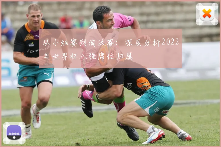 从小组赛到淘汰赛：深度分析2022年世界杯八强席位归属