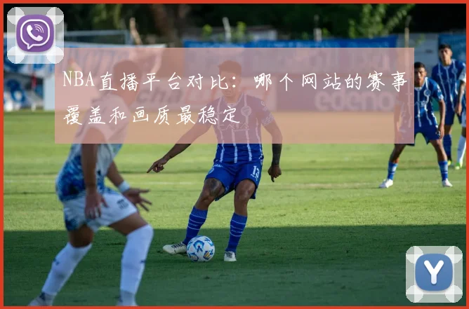 NBA直播平台对比：哪个网站的赛事覆盖和画质最稳定
