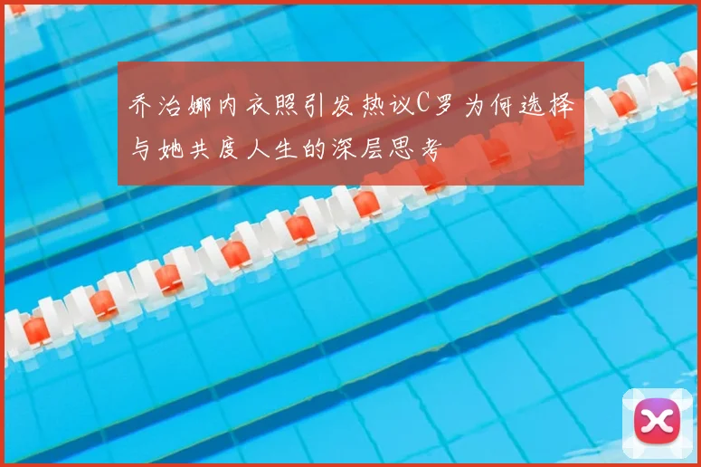 乔治娜内衣照引发热议C罗为何选择与她共度人生的深层思考