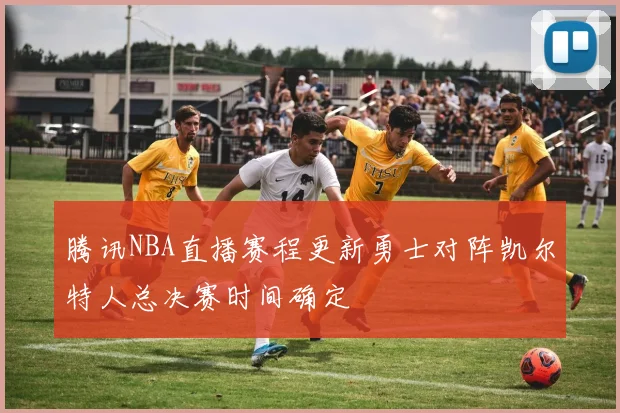 腾讯NBA直播赛程更新勇士对阵凯尔特人总决赛时间确定