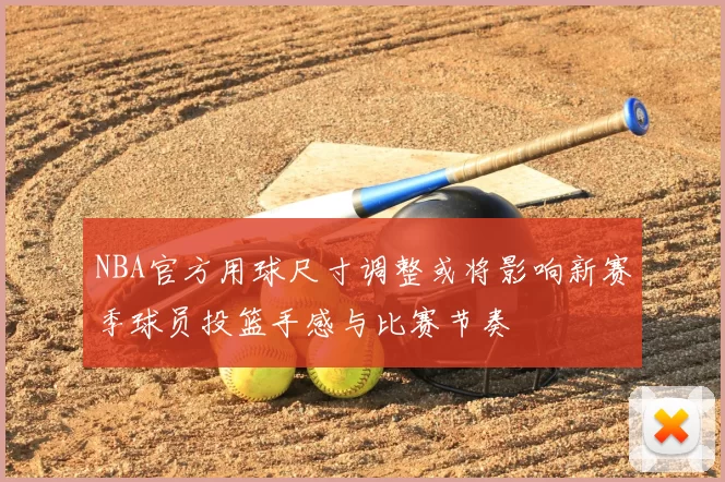 NBA官方用球尺寸调整或将影响新赛季球员投篮手感与比赛节奏