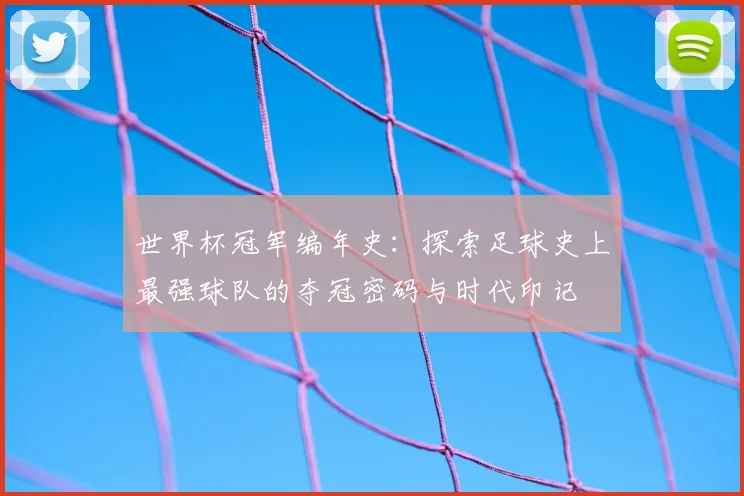 世界杯冠军编年史：探索足球史上最强球队的夺冠密码与时代印记