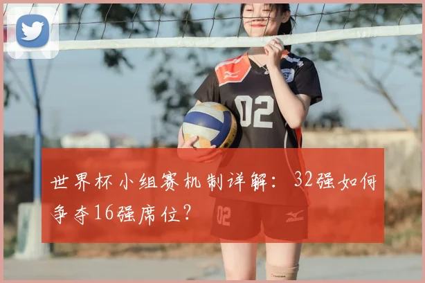 世界杯小组赛机制详解：32强如何争夺16强席位？