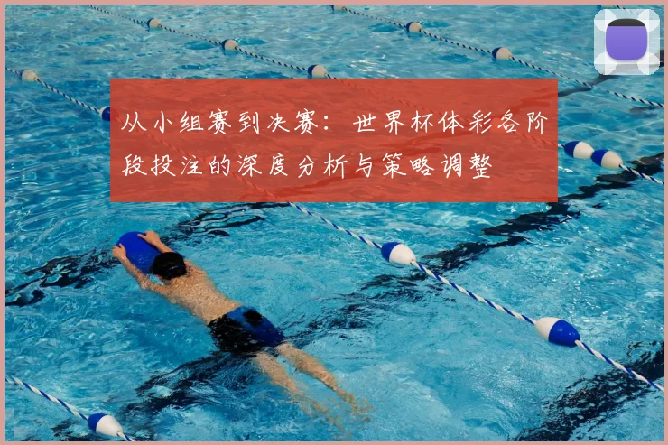 从小组赛到决赛：世界杯体彩各阶段投注的深度分析与策略调整