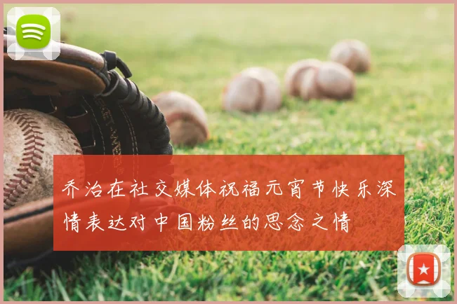 乔治在社交媒体祝福元宵节快乐深情表达对中国粉丝的思念之情