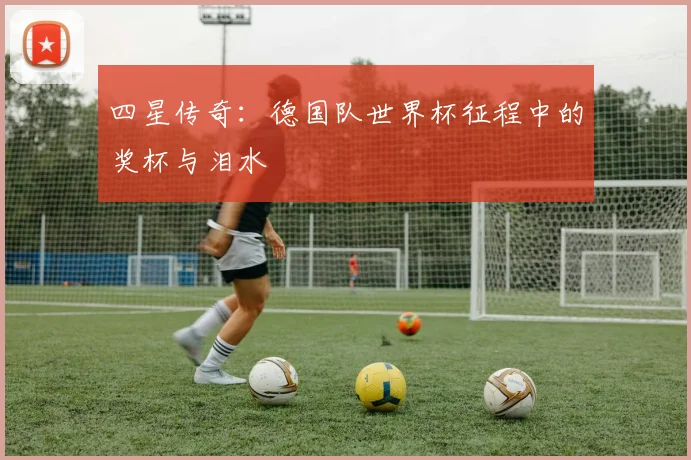四星传奇：德国队世界杯征程中的奖杯与泪水