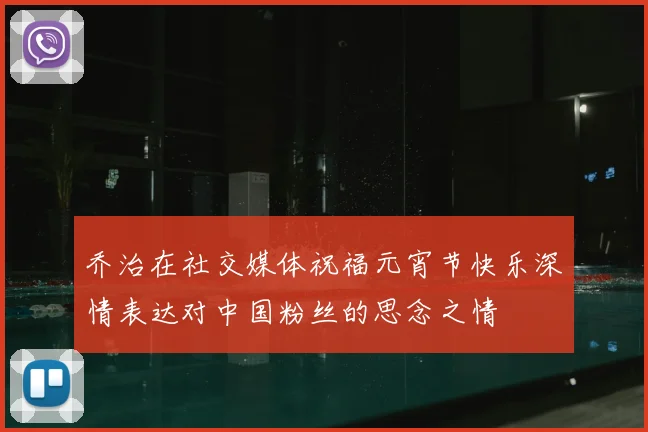 乔治在社交媒体祝福元宵节快乐深情表达对中国粉丝的思念之情