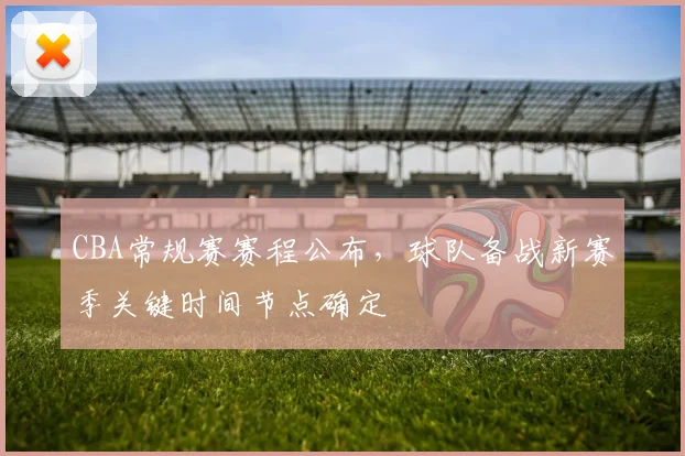 CBA常规赛赛程公布，球队备战新赛季关键时间节点确定
